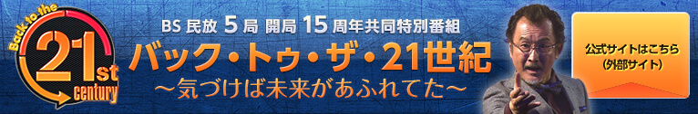 BS民放5局 開局15周年共同特別番組 バック・トゥ・ザ・21世紀 ~気づけば未来があふれてた~ 公式サイトはこちら