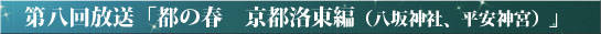 第八回放送「都の春　京都洛東編（八坂神社、平安神宮）」