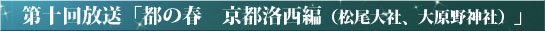 第十回放送「都の春　京都洛西編（松尾大社、大原野神社）」