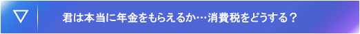 君は本当に年金をもらえるか…消費税をどうする?