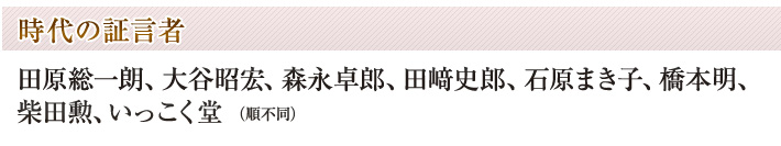 【時代の証言者】田原総一朗、大谷昭宏、森永卓郎、田崎史郎、石原まき子、橋本明、柴田勲、いっこく堂
（順不同）