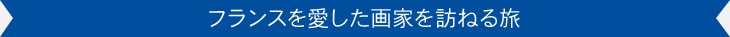 フランスを愛した画家を訪ねる旅