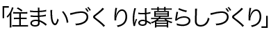 住まいづくりは暮らしづくり