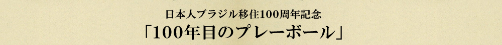 日本人ブラジル移住100周年記念『100年目のプレーボール』
