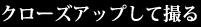 クローズアップして撮る