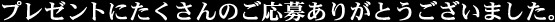 プレゼントにたくさんのご応募ありがとうございました。