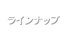 ラインナップ Lineup