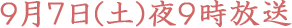 ９月７日(土)夜９時放送