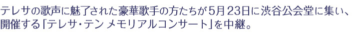 テレサの歌声に魅了された豪華歌手の方たちが５月２３日に渋谷公会堂に集い、開催する「テレサ・テン　メモリアルコンサート」を中継。