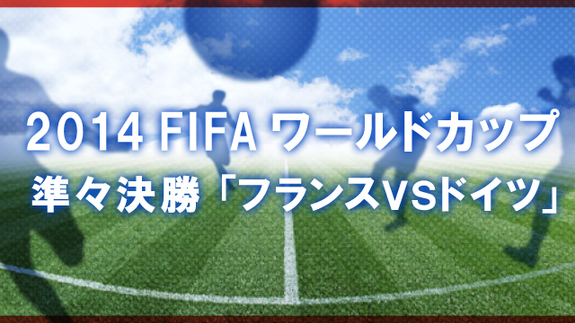 ２０１４ＦＩＦＡワールドカップ　準々決勝「フランスＶＳドイツ」