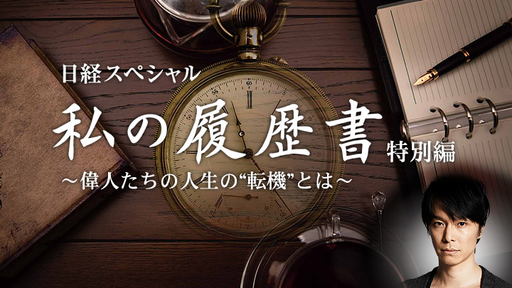日経スペシャル「私の履歴書」特別編 ～偉人たちの人生の“転機”とは～