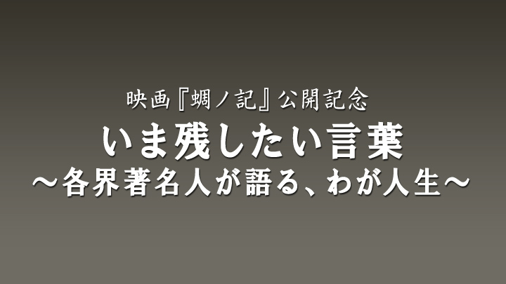 映画『蜩ノ記』公開記念「いま残したい言葉～各界著名人が語る、わが人生～」