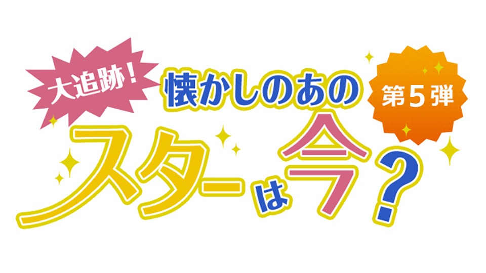 大追跡！懐かしのあのスターは今？PART5